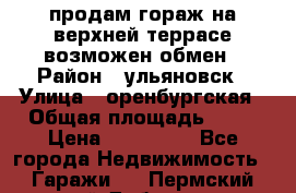 продам гораж на верхней террасе возможен обмен › Район ­ ульяновск › Улица ­ оренбургская › Общая площадь ­ 18 › Цена ­ 120 000 - Все города Недвижимость » Гаражи   . Пермский край,Добрянка г.